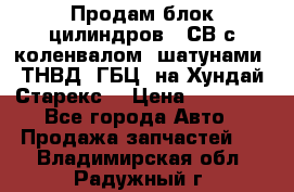 Продам блок цилиндров D4СВ с коленвалом, шатунами, ТНВД, ГБЦ, на Хундай Старекс  › Цена ­ 50 000 - Все города Авто » Продажа запчастей   . Владимирская обл.,Радужный г.